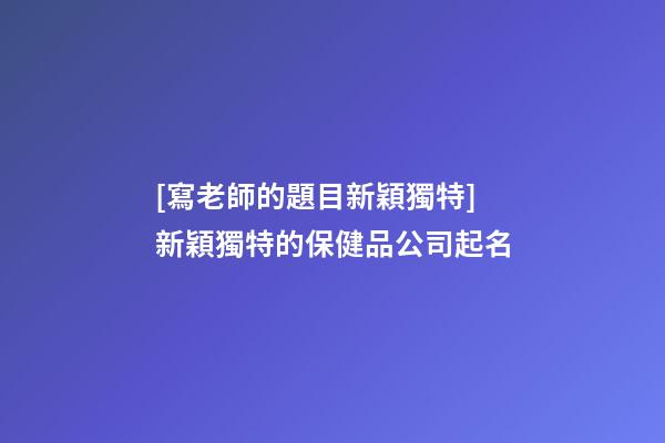 [寫老師的題目新穎獨特]新穎獨特的保健品公司起名-第1張-公司起名-玄機派